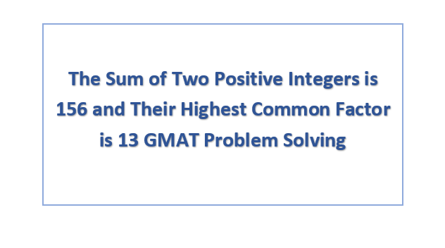 The Sum of Two Positive Integers is 156 and Their Highest Common Factor is 13 GMAT Problem Solving
